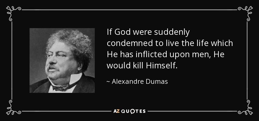 If God were suddenly condemned to live the life which He has inflicted upon men, He would kill Himself. - Alexandre Dumas