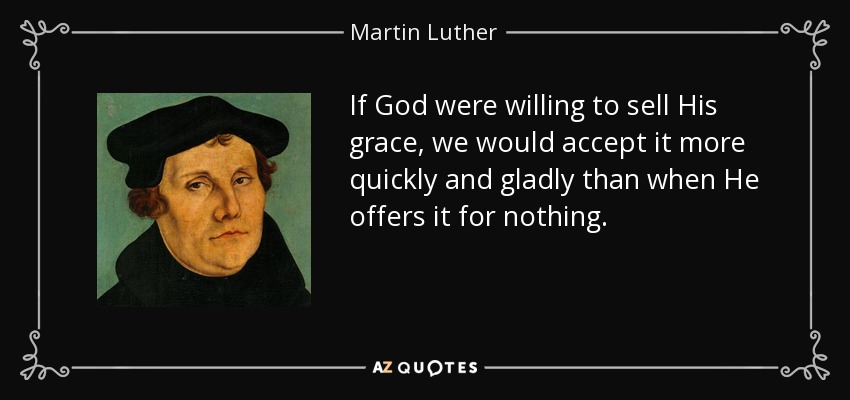 If God were willing to sell His grace, we would accept it more quickly and gladly than when He offers it for nothing. - Martin Luther
