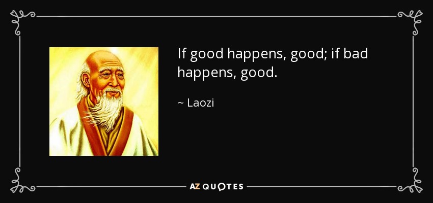 If good happens, good; if bad happens, good. - Laozi