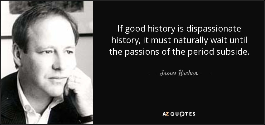If good history is dispassionate history, it must naturally wait until the passions of the period subside. - James Buchan