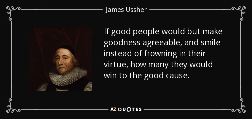 If good people would but make goodness agreeable, and smile instead of frowning in their virtue, how many they would win to the good cause. - James Ussher