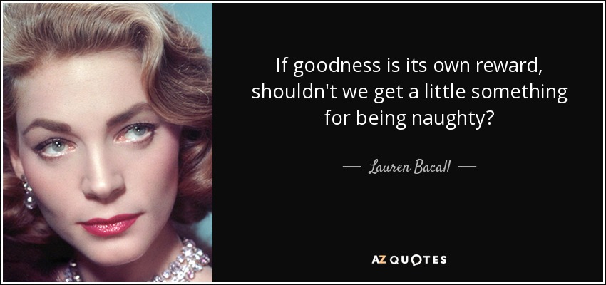 If goodness is its own reward, shouldn't we get a little something for being naughty? - Lauren Bacall