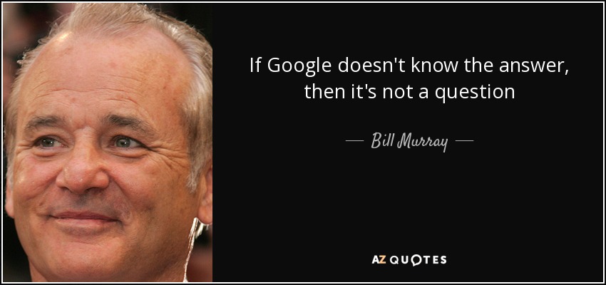 If Google doesn't know the answer, then it's not a question - Bill Murray