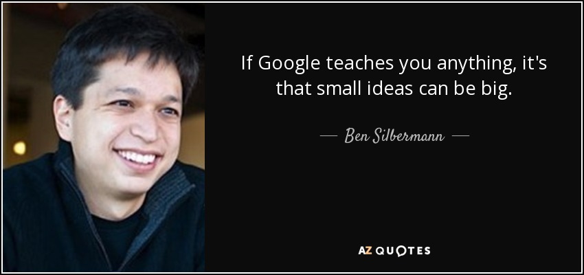 If Google teaches you anything, it's that small ideas can be big. - Ben Silbermann