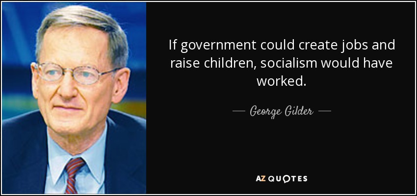 If government could create jobs and raise children, socialism would have worked. - George Gilder