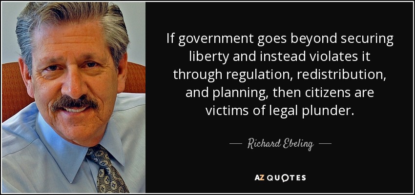 If government goes beyond securing liberty and instead violates it through regulation, redistribution, and planning, then citizens are victims of legal plunder. - Richard Ebeling