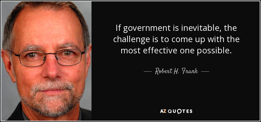 If government is inevitable, the challenge is to come up with the most effective one possible. - Robert H. Frank