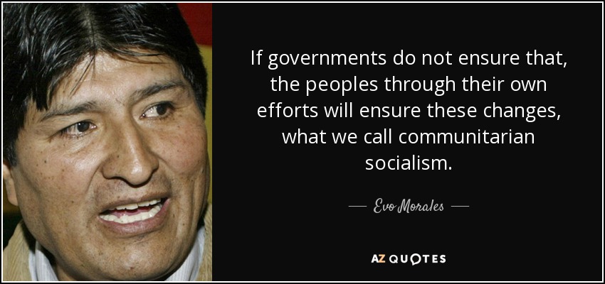 If governments do not ensure that, the peoples through their own efforts will ensure these changes, what we call communitarian socialism. - Evo Morales