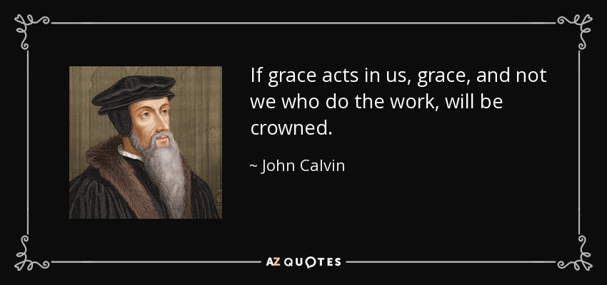If grace acts in us, grace, and not we who do the work, will be crowned. - John Calvin