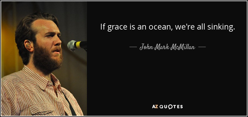 If grace is an ocean, we're all sinking. - John Mark McMillan