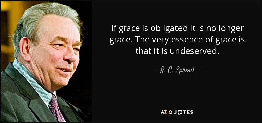 If grace is obligated it is no longer grace. The very essence of grace is that it is undeserved. - R. C. Sproul