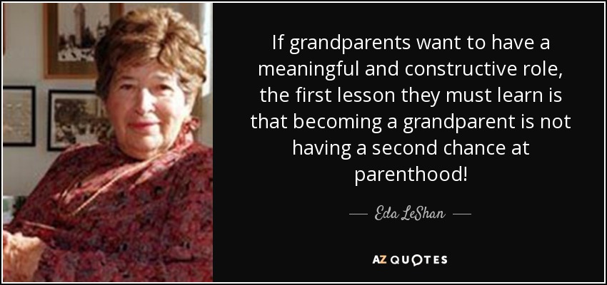 If grandparents want to have a meaningful and constructive role, the first lesson they must learn is that becoming a grandparent is not having a second chance at parenthood! - Eda LeShan