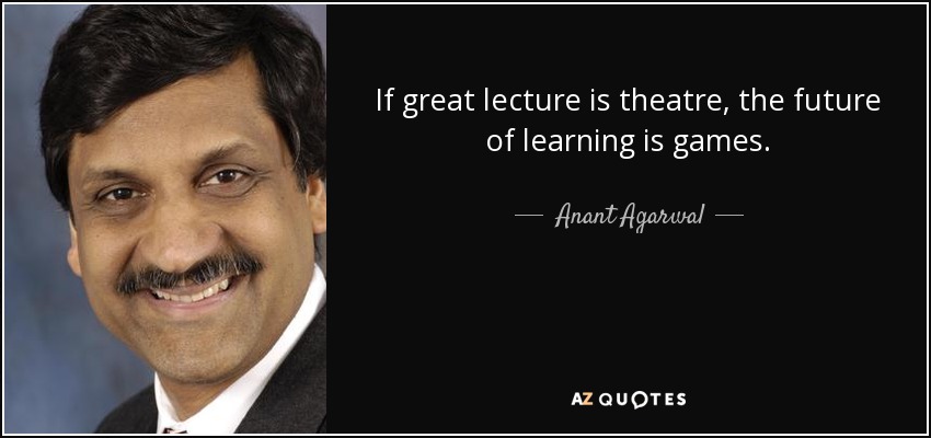 If great lecture is theatre, the future of learning is games. - Anant Agarwal