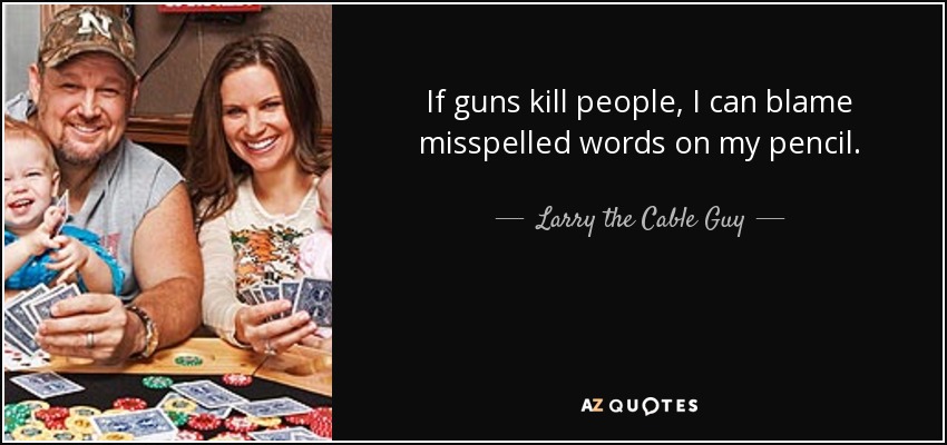 If guns kill people, I can blame misspelled words on my pencil. - Larry the Cable Guy