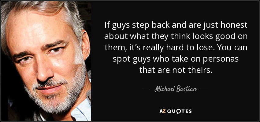 If guys step back and are just honest about what they think looks good on them, it’s really hard to lose. You can spot guys who take on personas that are not theirs. - Michael Bastian