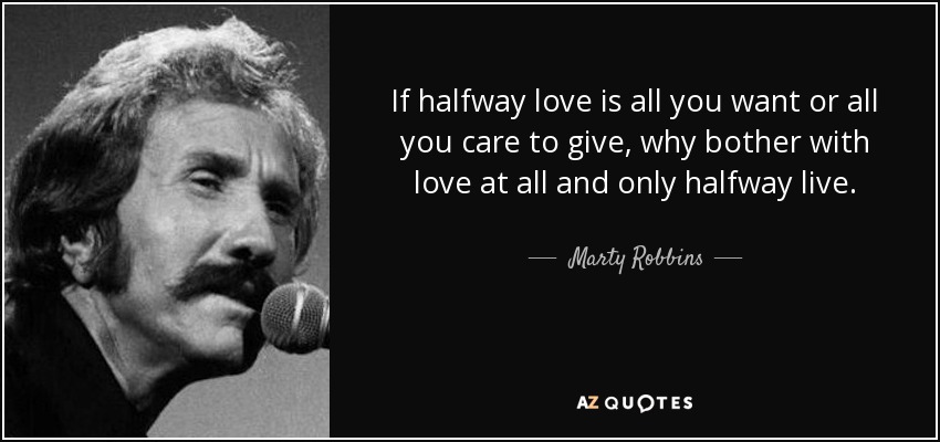If halfway love is all you want or all you care to give, why bother with love at all and only halfway live. - Marty Robbins