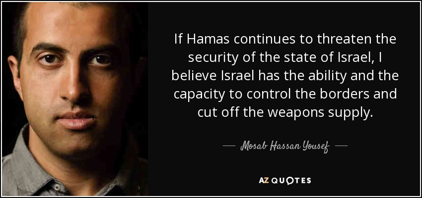 If Hamas continues to threaten the security of the state of Israel, I believe Israel has the ability and the capacity to control the borders and cut off the weapons supply. - Mosab Hassan Yousef