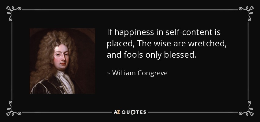 If happiness in self-content is placed, The wise are wretched, and fools only blessed. - William Congreve