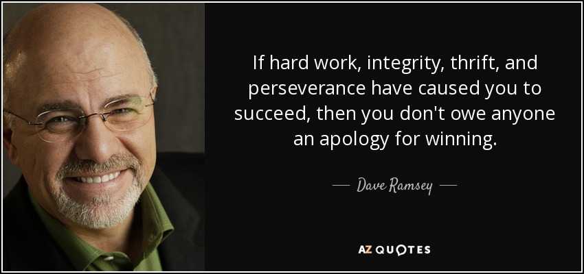 If hard work, integrity, thrift, and perseverance have caused you to succeed, then you don't owe anyone an apology for winning. - Dave Ramsey