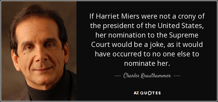 If Harriet Miers were not a crony of the president of the United States, her nomination to the Supreme Court would be a joke, as it would have occurred to no one else to nominate her. - Charles Krauthammer