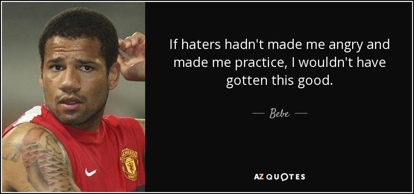 If haters hadn't made me angry and made me practice, I wouldn't have gotten this good. - Bebe
