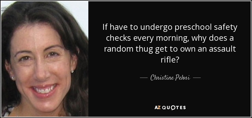 If have to undergo preschool safety checks every morning, why does a random thug get to own an assault rifle? - Christine Pelosi