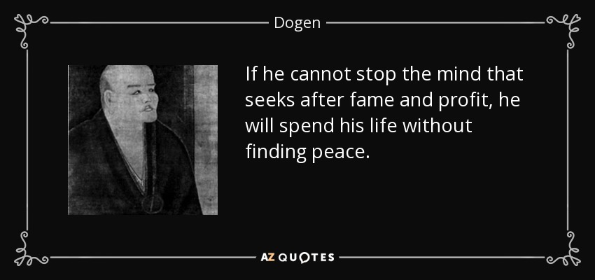 If he cannot stop the mind that seeks after fame and profit, he will spend his life without finding peace. - Dogen