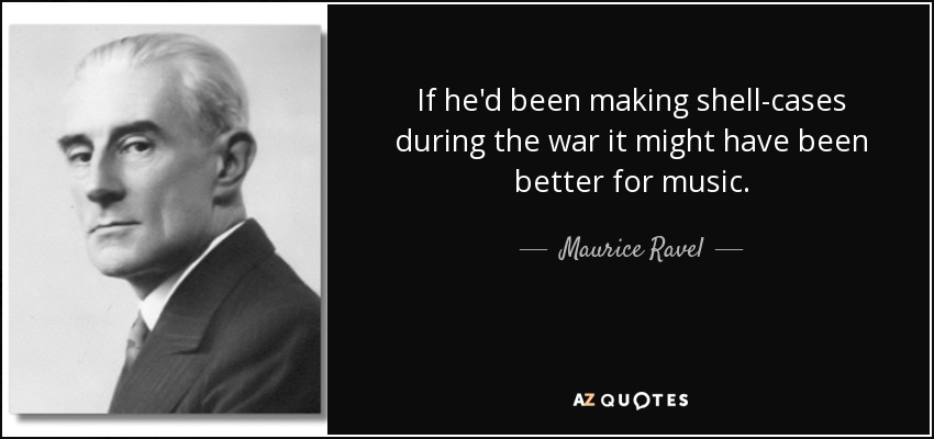 If he'd been making shell-cases during the war it might have been better for music. - Maurice Ravel