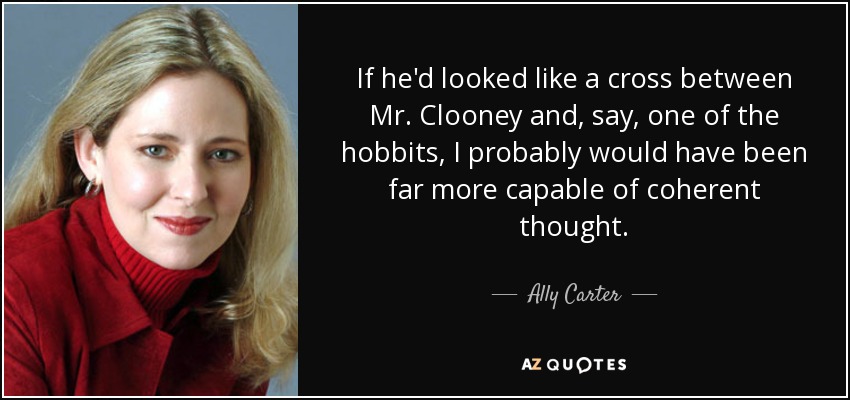 If he'd looked like a cross between Mr. Clooney and, say, one of the hobbits, I probably would have been far more capable of coherent thought. - Ally Carter