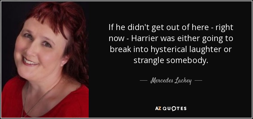 If he didn't get out of here - right now - Harrier was either going to break into hysterical laughter or strangle somebody. - Mercedes Lackey