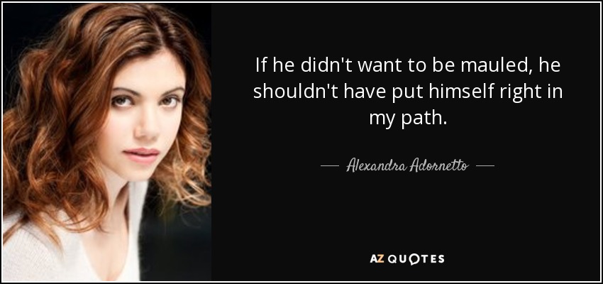 If he didn't want to be mauled, he shouldn't have put himself right in my path. - Alexandra Adornetto