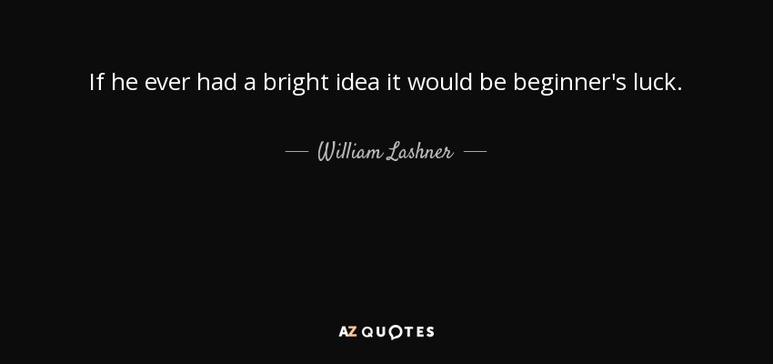If he ever had a bright idea it would be beginner's luck. - William Lashner
