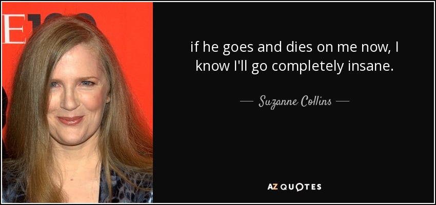 if he goes and dies on me now, I know I'll go completely insane. - Suzanne Collins