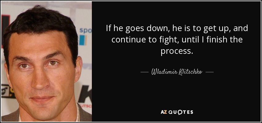 If he goes down, he is to get up, and continue to fight, until I finish the process. - Wladimir Klitschko