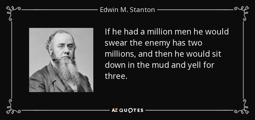 If he had a million men he would swear the enemy has two millions, and then he would sit down in the mud and yell for three. - Edwin M. Stanton