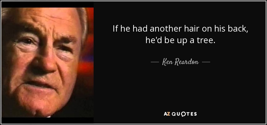 If he had another hair on his back, he'd be up a tree. - Ken Reardon