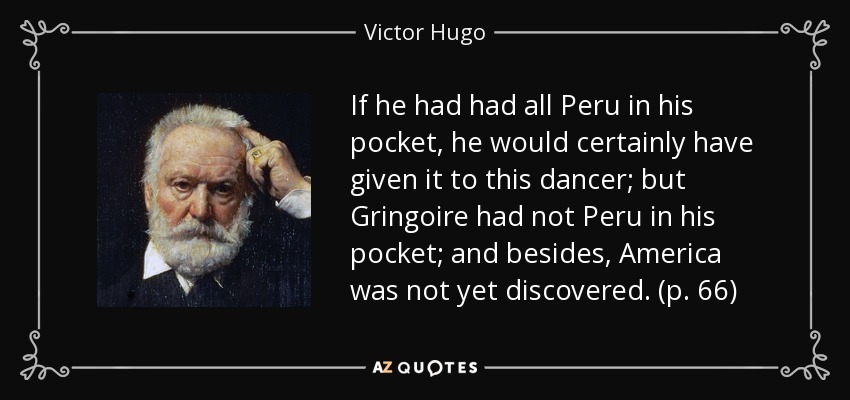 If he had had all Peru in his pocket, he would certainly have given it to this dancer; but Gringoire had not Peru in his pocket; and besides, America was not yet discovered. (p. 66) - Victor Hugo