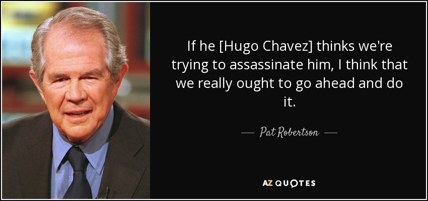 If he [Hugo Chavez] thinks we're trying to assassinate him, I think that we really ought to go ahead and do it. - Pat Robertson