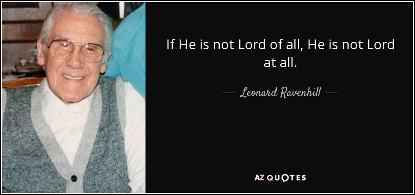 If He is not Lord of all, He is not Lord at all. - Leonard Ravenhill
