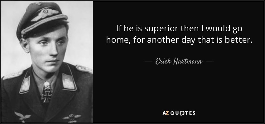 If he is superior then I would go home, for another day that is better. - Erich Hartmann