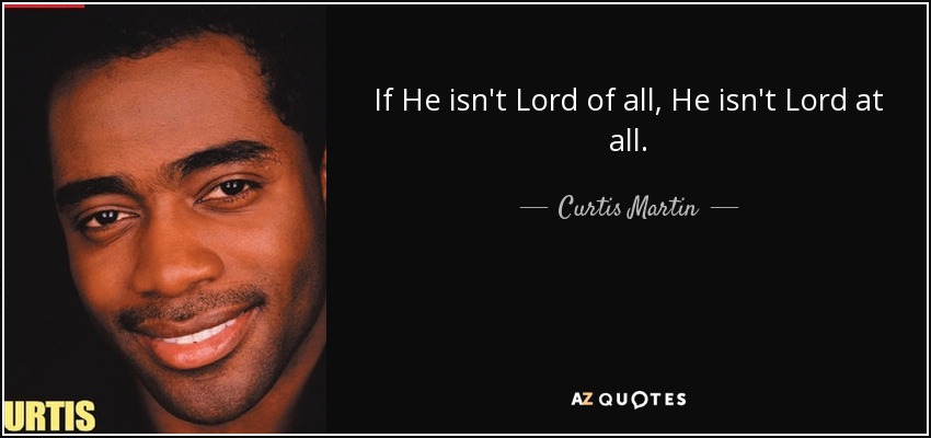 If He isn't Lord of all, He isn't Lord at all. - Curtis Martin