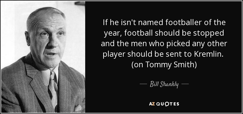 If he isn't named footballer of the year, football should be stopped and the men who picked any other player should be sent to Kremlin. (on Tommy Smith) - Bill Shankly