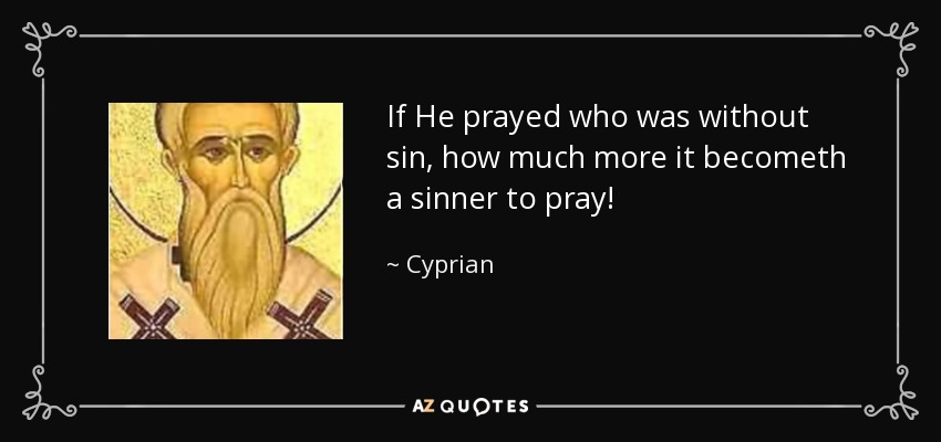 If He prayed who was without sin, how much more it becometh a sinner to pray! - Cyprian