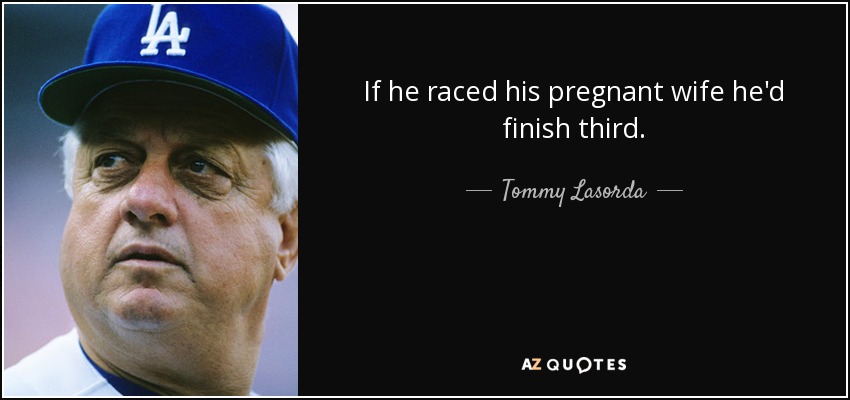 If he raced his pregnant wife he'd finish third. - Tommy Lasorda