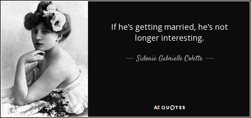 If he's getting married, he's not longer interesting. - Sidonie Gabrielle Colette