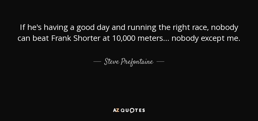 If he's having a good day and running the right race, nobody can beat Frank Shorter at 10,000 meters... nobody except me. - Steve Prefontaine