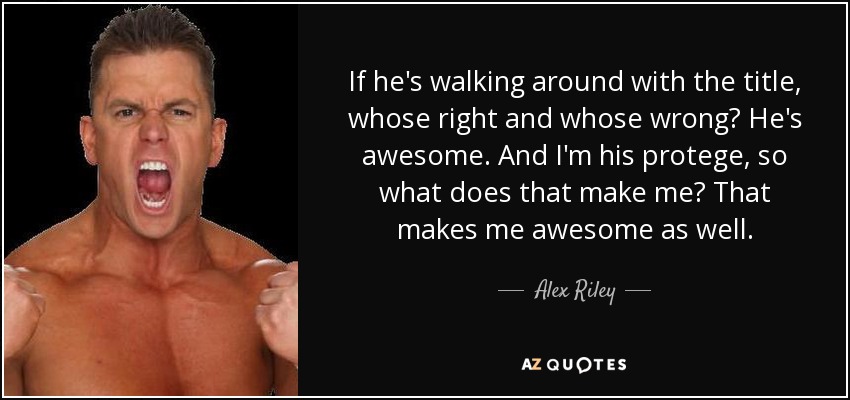 If he's walking around with the title, whose right and whose wrong? He's awesome. And I'm his protege, so what does that make me? That makes me awesome as well. - Alex Riley