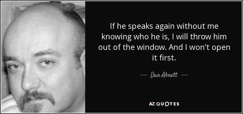 If he speaks again without me knowing who he is, I will throw him out of the window. And I won't open it first. - Dan Abnett