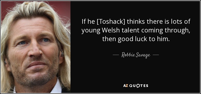 If he [Toshack] thinks there is lots of young Welsh talent coming through, then good luck to him. - Robbie Savage