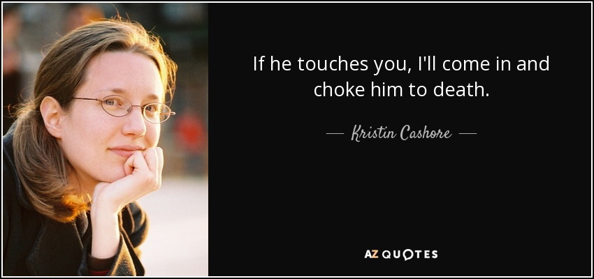 If he touches you, I'll come in and choke him to death. - Kristin Cashore